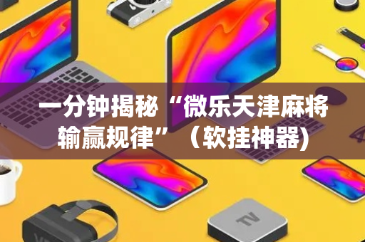 一分钟揭秘“微乐天津麻将输赢规律”（软挂神器)