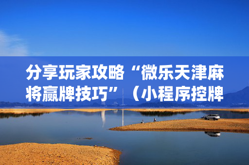 分享玩家攻略“微乐天津麻将赢牌技巧”（小程序控牌器)