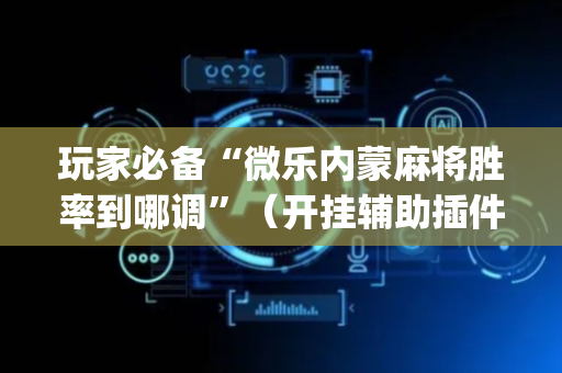 玩家必备“微乐内蒙麻将胜率到哪调”（开挂辅助插件)
