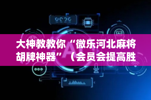 大神教教你“微乐河北麻将胡牌神器”（会员会提高胜率吗)