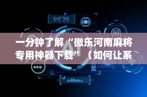 一分钟了解“微乐河南麻将专用神器下载”（如何让系统发好牌)