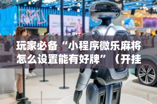 玩家必备“小程序微乐麻将怎么设置能有好牌”（开挂辅助脚本)