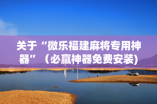 关于“微乐福建麻将专用神器”（必赢神器免费安装)