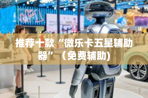 推荐十款“微乐卡五星辅助器”（免费辅助)