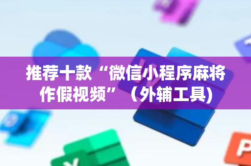 推荐十款“微信小程序麻将作假视频”（外辅工具)