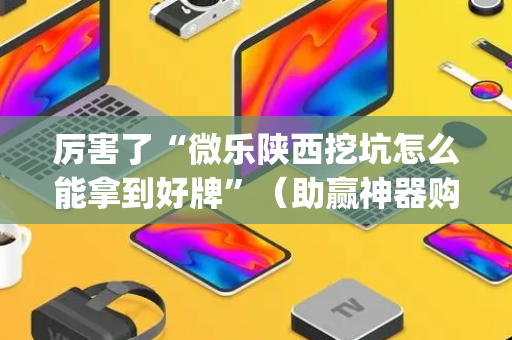 厉害了“微乐陕西挖坑怎么能拿到好牌”（助赢神器购买)