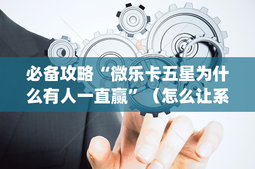 必备攻略“微乐卡五星为什么有人一直赢”（怎么让系统给你发好牌)