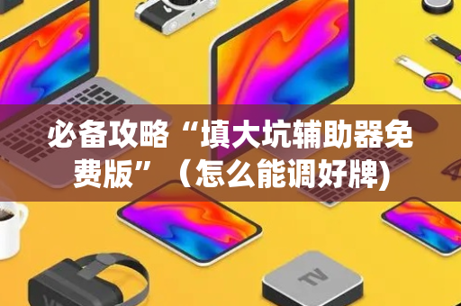 必备攻略“填大坑辅助器免费版”（怎么能调好牌)