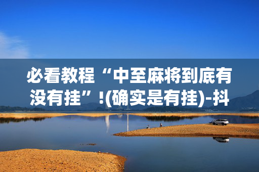 必看教程“中至麻将到底有没有挂”!(确实是有挂)-抖音