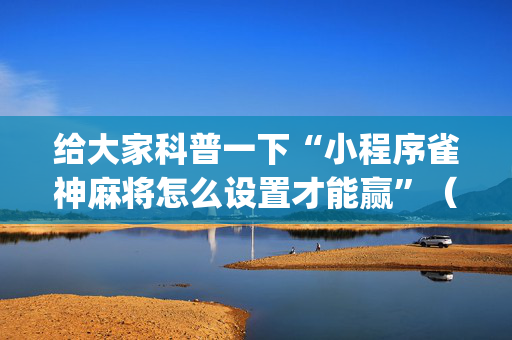 给大家科普一下“小程序雀神麻将怎么设置才能赢”（必赢神器辅助器)