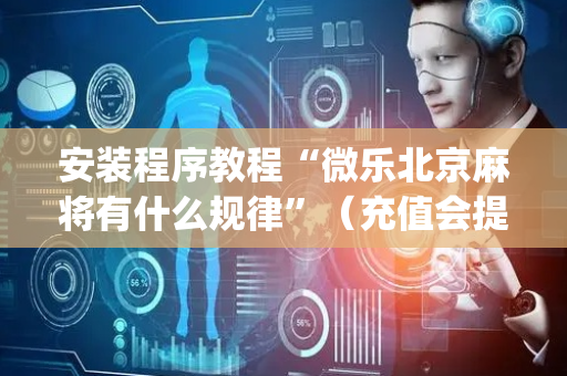 安装程序教程“微乐北京麻将有什么规律”（充值会提高胜率么)