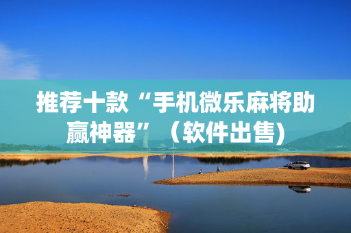 推荐十款“手机微乐麻将助赢神器”（软件出售)