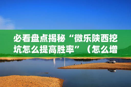 必看盘点揭秘“微乐陕西挖坑怎么提高胜率”（怎么增加胜率)