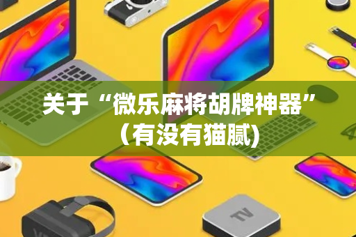 关于“微乐麻将胡牌神器”（有没有猫腻)