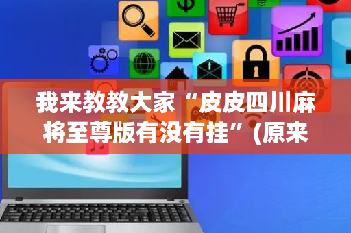 我来教教大家“皮皮四川麻将至尊版有没有挂”(原来真的有挂)-抖音