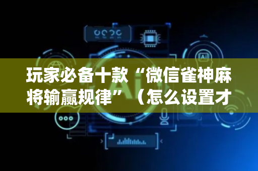 玩家必备十款“微信雀神麻将输赢规律”（怎么设置才能赢)