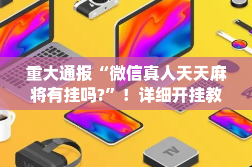 重大通报“微信真人天天麻将有挂吗?”！详细开挂教程（确实真的有挂)-抖音