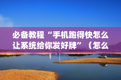 必备教程“手机跑得快怎么让系统给你发好牌”（怎么提高胜率)
