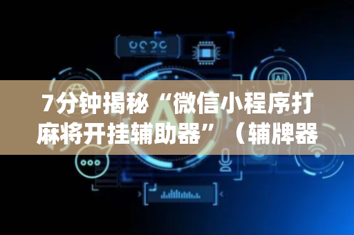7分钟揭秘“微信小程序打麻将开挂辅助器”（辅牌器插件购买)