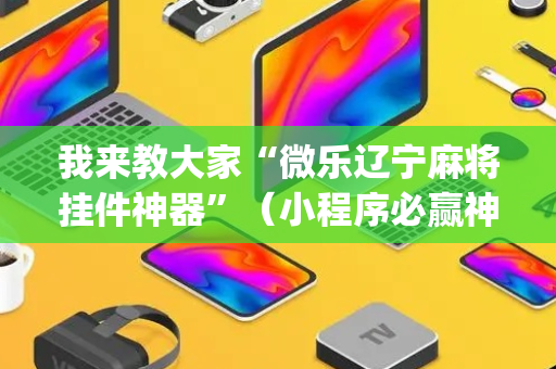我来教大家“微乐辽宁麻将挂件神器”（小程序必赢神器)