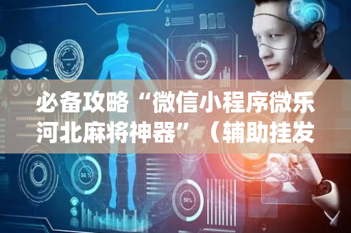 必备攻略“微信小程序微乐河北麻将神器”（辅助挂发牌规律)