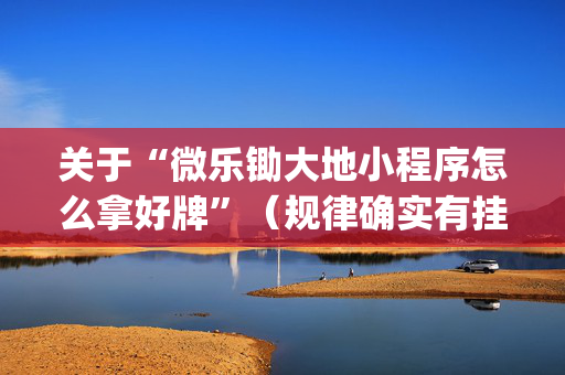 关于“微乐锄大地小程序怎么拿好牌”（规律确实有挂)