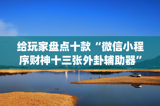 给玩家盘点十款“微信小程序财神十三张外卦辅助器”（骗局大揭秘)