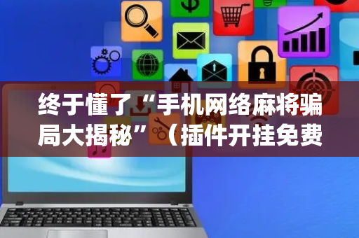 终于懂了“手机网络麻将骗局大揭秘”（插件开挂免费AI)