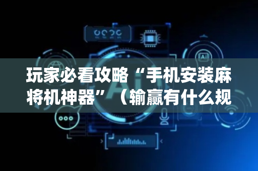 玩家必看攻略“手机安装麻将机神器”（输赢有什么规律)