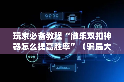 玩家必备教程“微乐双扣神器怎么提高胜率”（骗局大揭秘)