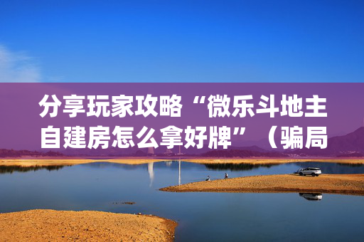 分享玩家攻略“微乐斗地主自建房怎么拿好牌”（骗局大揭秘)