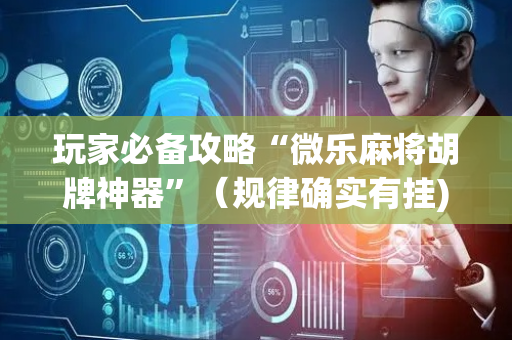 玩家必备攻略“微乐麻将胡牌神器”（规律确实有挂)