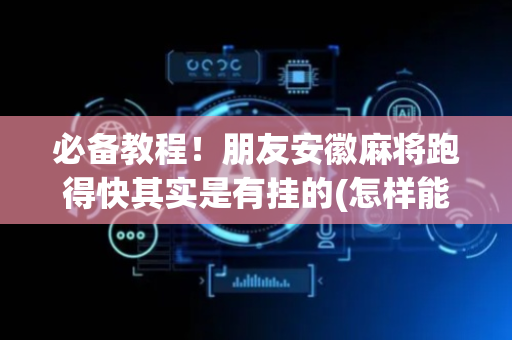 必备教程！朋友安徽麻将跑得快其实是有挂的(怎样能抓到好牌)