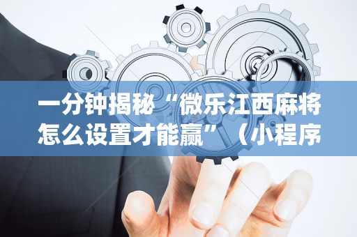 一分钟揭秘“微乐江西麻将怎么设置才能赢”（小程序怎么才会赢)