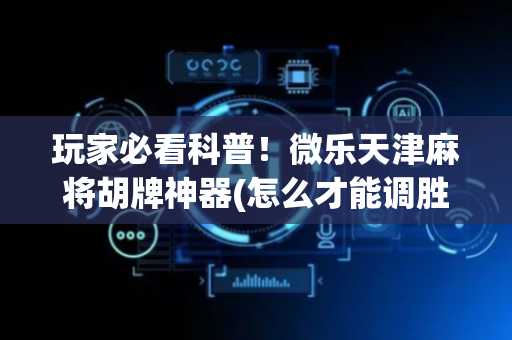 玩家必看科普！微乐天津麻将胡牌神器(怎么才能调胜率)