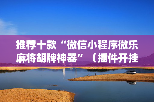 推荐十款“微信小程序微乐麻将胡牌神器”（插件开挂免费AI)