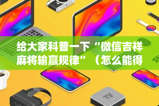 给大家科普一下“微信吉祥麻将输赢规律”（怎么能得到好牌)