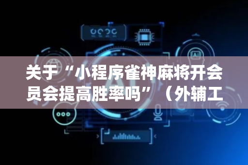 关于“小程序雀神麻将开会员会提高胜率吗”（外辅工具)