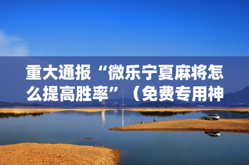重大通报“微乐宁夏麻将怎么提高胜率”（免费专用神器)