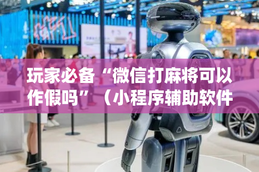 玩家必备“微信打麻将可以作假吗”（小程序辅助软件)