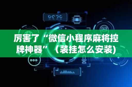 厉害了“微信小程序麻将控牌神器”（装挂怎么安装)
