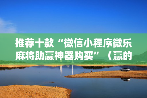 推荐十款“微信小程序微乐麻将助赢神器购买”（赢的技巧规律)