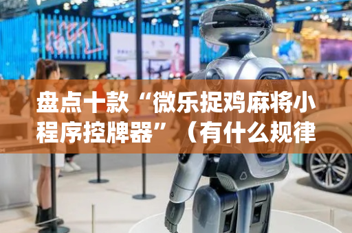 盘点十款“微乐捉鸡麻将小程序控牌器”（有什么规律)