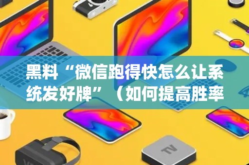 黑料“微信跑得快怎么让系统发好牌”（如何提高胜率)