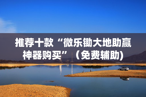 推荐十款“微乐锄大地助赢神器购买”（免费辅助)