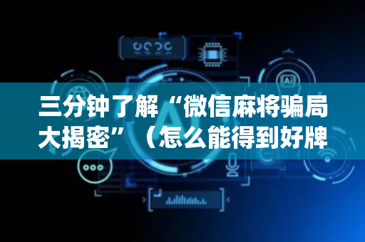 三分钟了解“微信麻将骗局大揭密”（怎么能得到好牌)