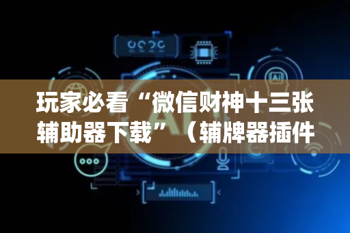 玩家必看“微信财神十三张辅助器下载”（辅牌器插件购买)
