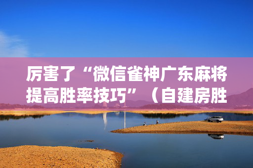 厉害了“微信雀神广东麻将提高胜率技巧”（自建房胜负规律)