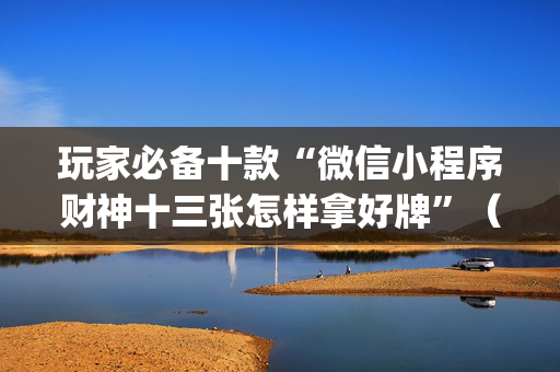 玩家必备十款“微信小程序财神十三张怎样拿好牌”（外辅工具)