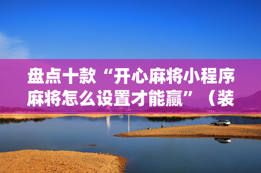 盘点十款“开心麻将小程序麻将怎么设置才能赢”（装挂怎么安装)